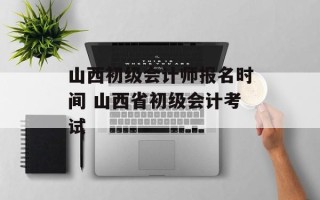 山西初级会计师报名时间 山西省初级会计考试