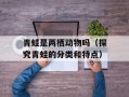 青蛙是两栖动物吗（探究青蛙的分类和特点）