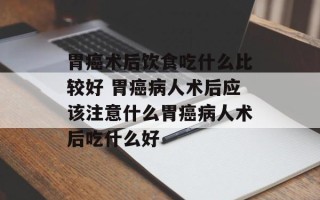 胃癌术后饮食吃什么比较好 胃癌病人术后应该注意什么胃癌病人术后吃什么好
