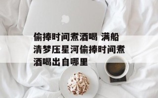 偷捧时间煮酒喝 满船清梦压星河偷捧时间煮酒喝出自哪里