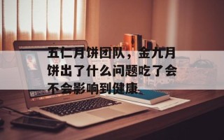 五仁月饼团队，金九月饼出了什么问题吃了会不会影响到健康
