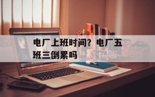 电厂上班时间？电厂五班三倒累吗