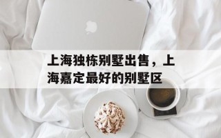 上海独栋别墅出售，上海嘉定最好的别墅区