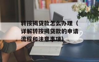 转按揭贷款怎么办理（详解转按揭贷款的申请流程和注意事项）