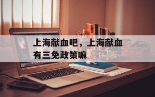 上海献血吧，上海献血有三免政策嘛