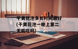 干黄花泡多长时间最好(干黄花泡一晚上第二天能吃吗)
