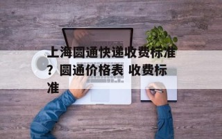 上海圆通快递收费标准？圆通价格表 收费标准