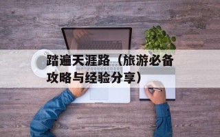 踏遍天涯路（旅游必备攻略与经验分享）