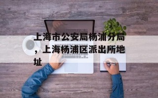 上海市公安局杨浦分局，上海杨浦区派出所地址