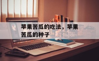 苹果苦瓜的吃法，苹果苦瓜的种子