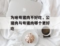 为啥母猪肉不好吃，公猪肉与母猪肉哪个更好吃