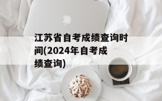 江苏省自考成绩查询时间(2024年自考成绩查询)