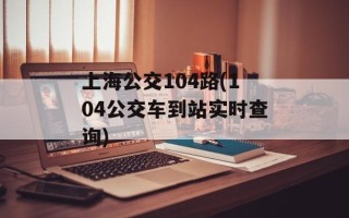 上海公交104路(104公交车到站实时查询)