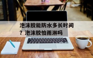 泡沫胶能防水多长时间？泡沫胶怕雨淋吗