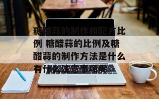 糖醋蒜的制作和配方比例 糖醋蒜的比例及糖醋蒜的制作方法是什么有什么注意事项呢