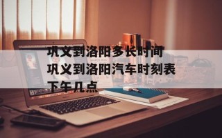 巩义到洛阳多长时间 巩义到洛阳汽车时刻表下午几点