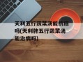 天利五行蔬菜汤能抗癌吗(天利牌五行蔬菜汤能治病吗)