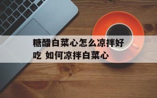 糖醋白菜心怎么凉拌好吃 如何凉拌白菜心