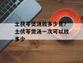 土茯苓煲汤放多少克？土伏苓煲汤一次可以放多少