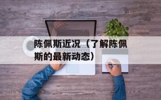 陈佩斯近况（了解陈佩斯的最新动态）