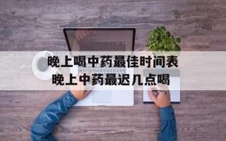 晚上喝中药最佳时间表 晚上中药最迟几点喝