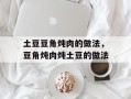土豆豆角炖肉的做法，豆角炖肉炖土豆的做法