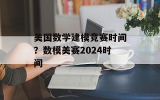 美国数学建模竞赛时间？数模美赛2024时间