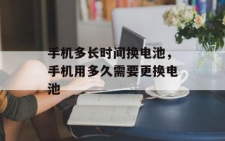 手机多长时间换电池，手机用多久需要更换电池