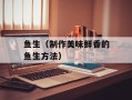 鱼生（制作美味鲜香的鱼生方法）