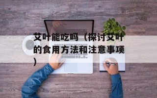 艾叶能吃吗（探讨艾叶的食用方法和注意事项）