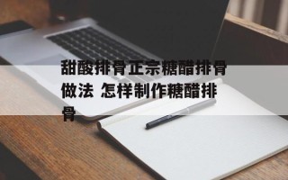 甜酸排骨正宗糖醋排骨做法 怎样制作糖醋排骨