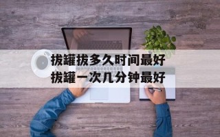 拔罐拔多久时间最好 拔罐一次几分钟最好