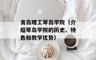 青岛理工琴岛学院（介绍琴岛学院的历史、特色和教学优势）