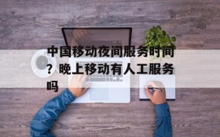 中国移动夜间服务时间？晚上移动有人工服务吗