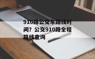 910路公交车路线时间？公交910路全程路线查询