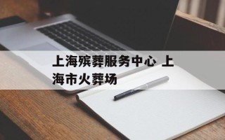 上海殡葬服务中心 上海市火葬场