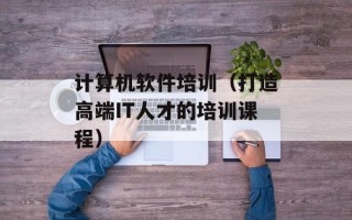 计算机软件培训（打造高端IT人才的培训课程）