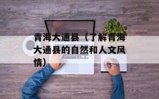 青海大通县（了解青海大通县的自然和人文风情）