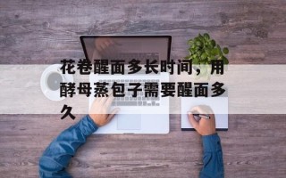 花卷醒面多长时间，用酵母蒸包子需要醒面多久