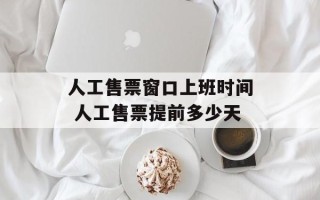 人工售票窗口上班时间 人工售票提前多少天