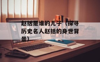 赵括是谁的儿子（探寻历史名人赵括的身世背景）