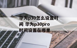 华为p30怎么设置时间 华为p30pro时间设置在哪里