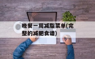 晚餐一周减脂菜单(完整的减肥食谱)