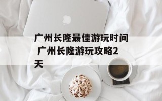 广州长隆最佳游玩时间 广州长隆游玩攻略2天