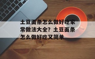 土豆面条怎么做好吃家常做法大全？土豆面条怎么做好吃又简单