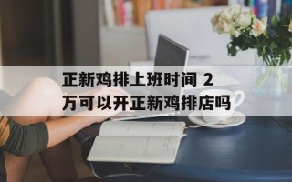 正新鸡排上班时间 2万可以开正新鸡排店吗