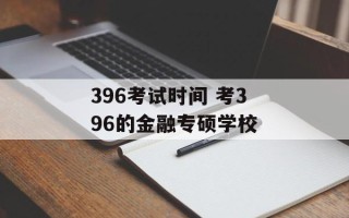 396考试时间 考396的金融专硕学校
