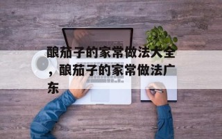 酿茄子的家常做法大全，酿茄子的家常做法广东