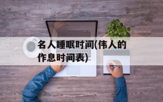 名人睡眠时间(伟人的作息时间表)