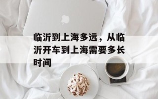 临沂到上海多远，从临沂开车到上海需要多长时间
